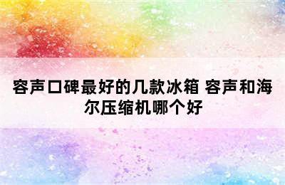 容声口碑最好的几款冰箱 容声和海尔压缩机哪个好